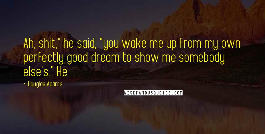 Douglas Adams Quotes: Ah, shit," he said, "you wake me up from my own perfectly good dream to show me somebody else's." He