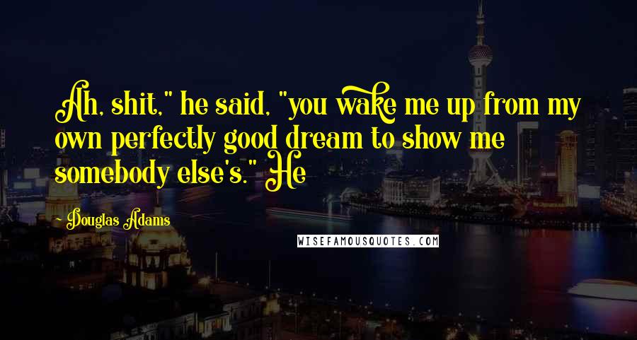 Douglas Adams Quotes: Ah, shit," he said, "you wake me up from my own perfectly good dream to show me somebody else's." He