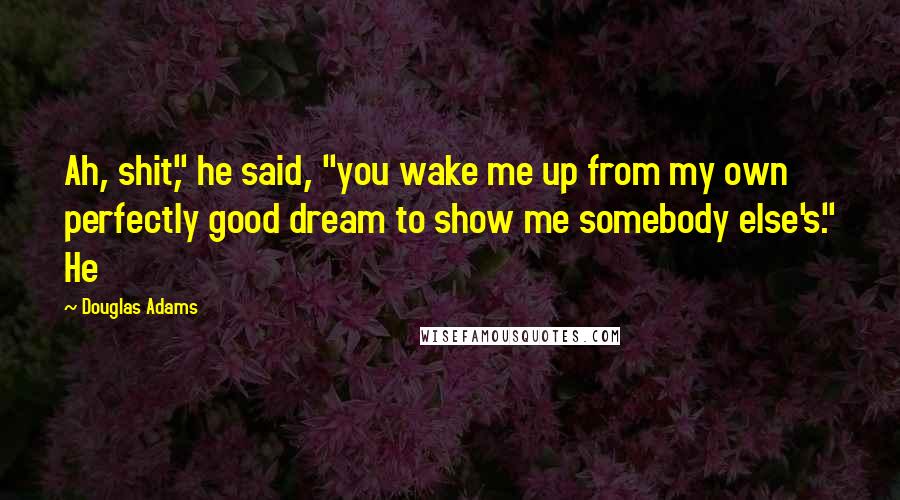 Douglas Adams Quotes: Ah, shit," he said, "you wake me up from my own perfectly good dream to show me somebody else's." He