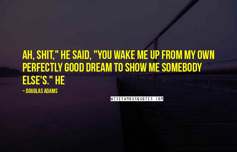 Douglas Adams Quotes: Ah, shit," he said, "you wake me up from my own perfectly good dream to show me somebody else's." He