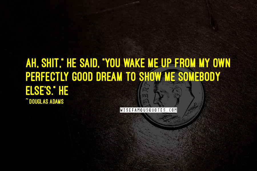 Douglas Adams Quotes: Ah, shit," he said, "you wake me up from my own perfectly good dream to show me somebody else's." He