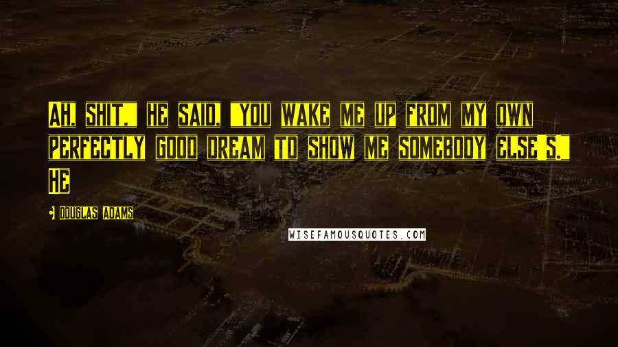 Douglas Adams Quotes: Ah, shit," he said, "you wake me up from my own perfectly good dream to show me somebody else's." He