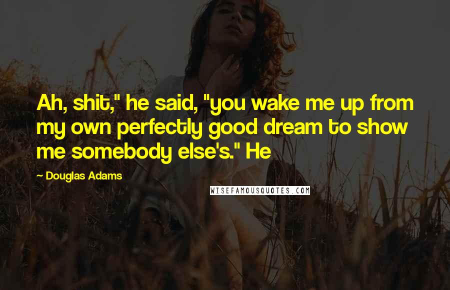 Douglas Adams Quotes: Ah, shit," he said, "you wake me up from my own perfectly good dream to show me somebody else's." He