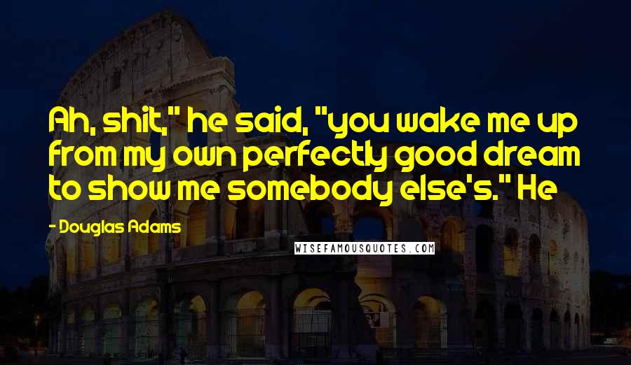 Douglas Adams Quotes: Ah, shit," he said, "you wake me up from my own perfectly good dream to show me somebody else's." He