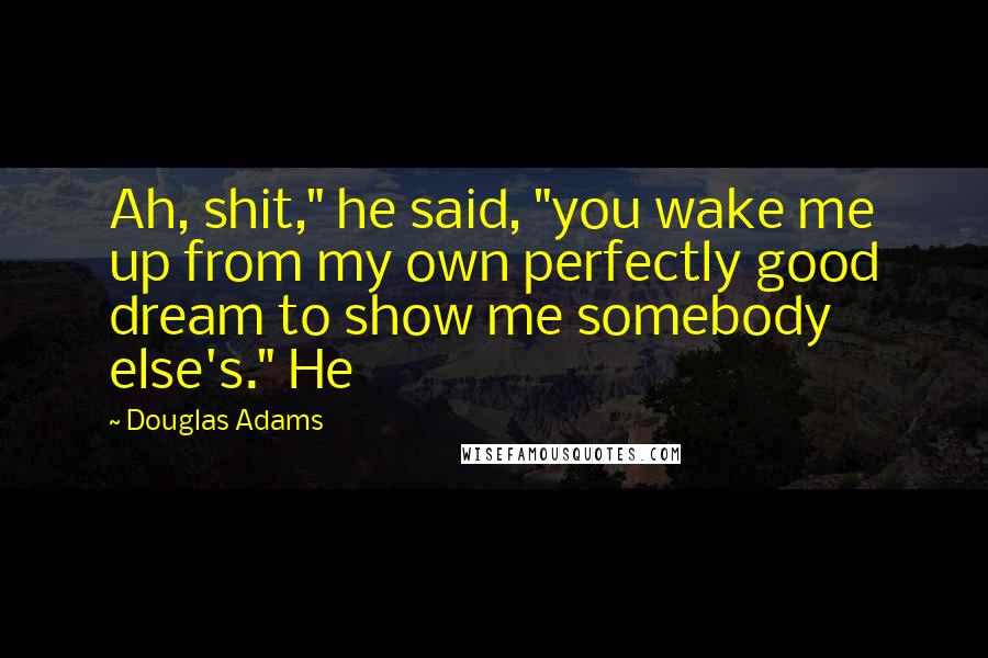 Douglas Adams Quotes: Ah, shit," he said, "you wake me up from my own perfectly good dream to show me somebody else's." He