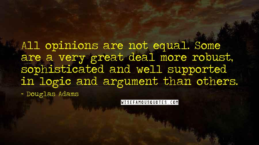 Douglas Adams Quotes: All opinions are not equal. Some are a very great deal more robust, sophisticated and well supported in logic and argument than others.