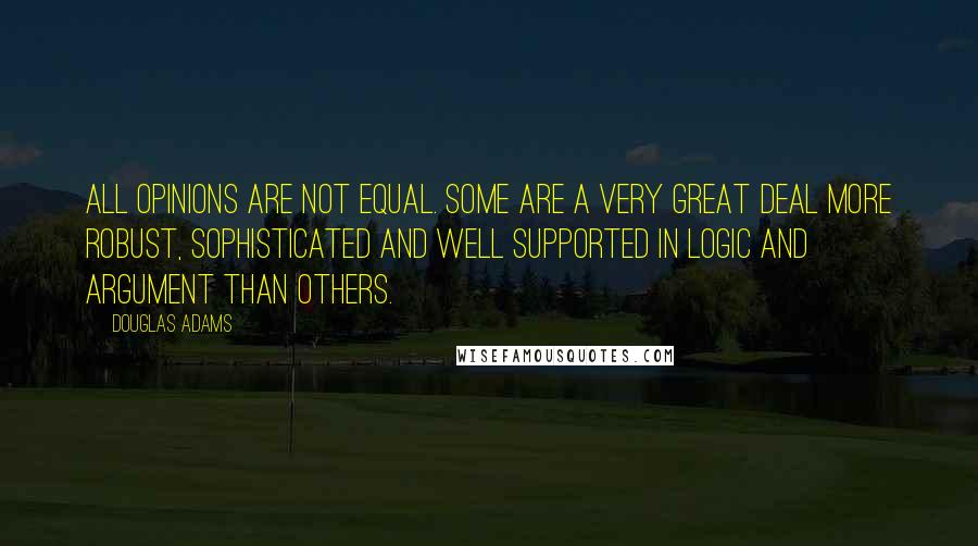 Douglas Adams Quotes: All opinions are not equal. Some are a very great deal more robust, sophisticated and well supported in logic and argument than others.