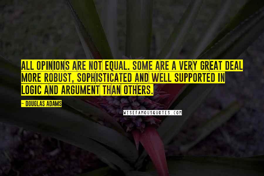 Douglas Adams Quotes: All opinions are not equal. Some are a very great deal more robust, sophisticated and well supported in logic and argument than others.