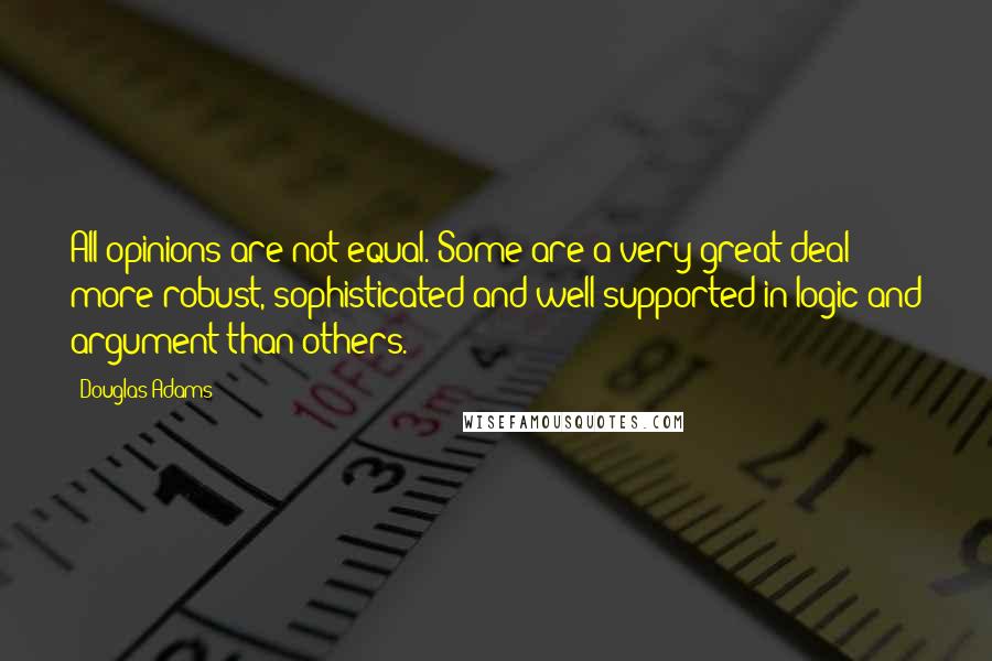 Douglas Adams Quotes: All opinions are not equal. Some are a very great deal more robust, sophisticated and well supported in logic and argument than others.