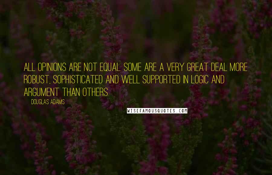 Douglas Adams Quotes: All opinions are not equal. Some are a very great deal more robust, sophisticated and well supported in logic and argument than others.