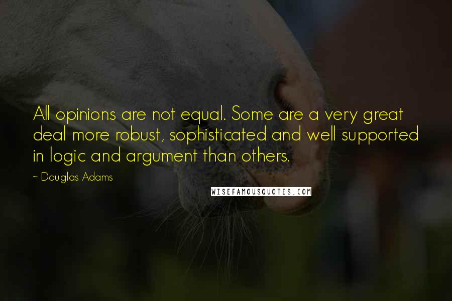 Douglas Adams Quotes: All opinions are not equal. Some are a very great deal more robust, sophisticated and well supported in logic and argument than others.