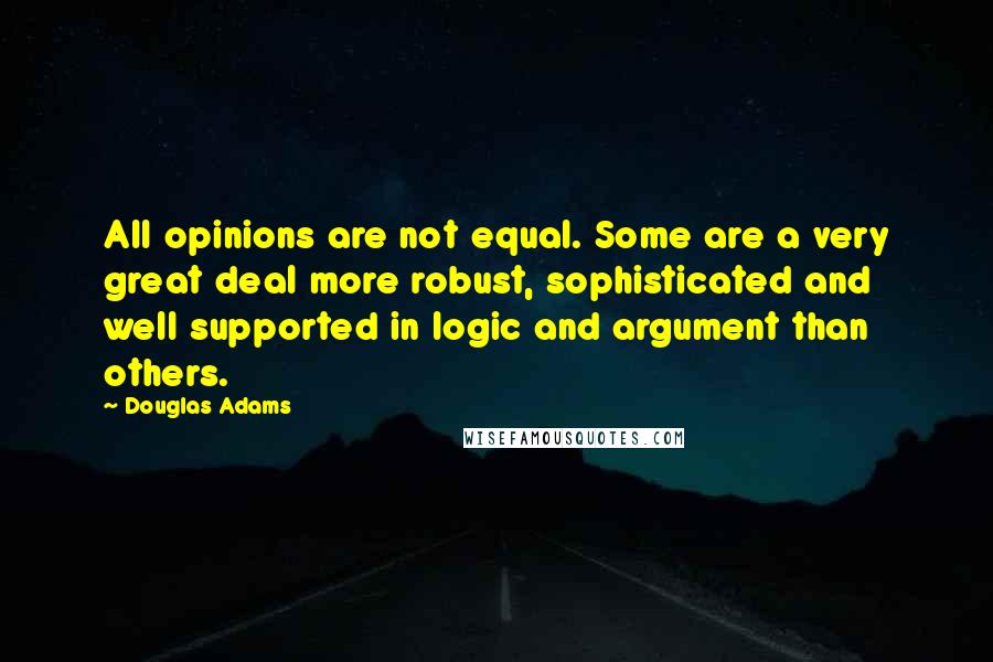 Douglas Adams Quotes: All opinions are not equal. Some are a very great deal more robust, sophisticated and well supported in logic and argument than others.
