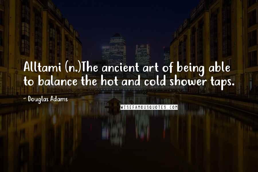 Douglas Adams Quotes: Alltami (n.)The ancient art of being able to balance the hot and cold shower taps.