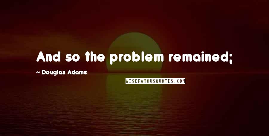 Douglas Adams Quotes: And so the problem remained;