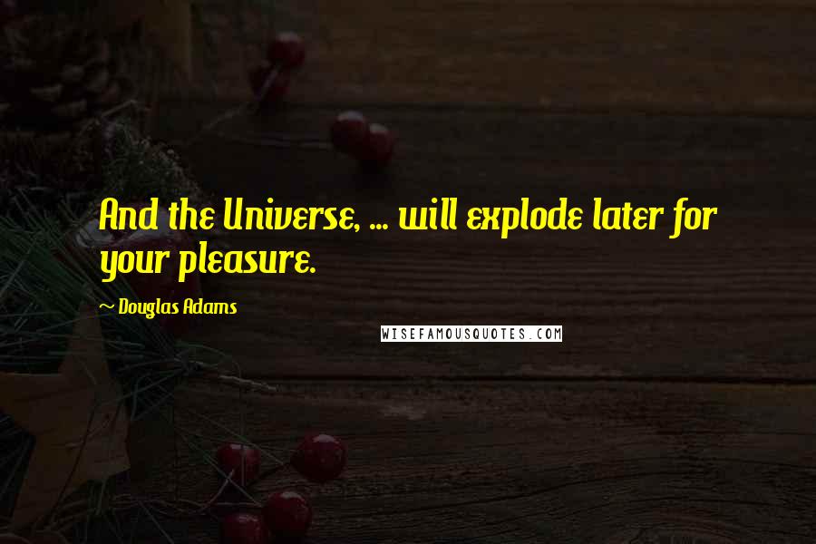 Douglas Adams Quotes: And the Universe, ... will explode later for your pleasure.