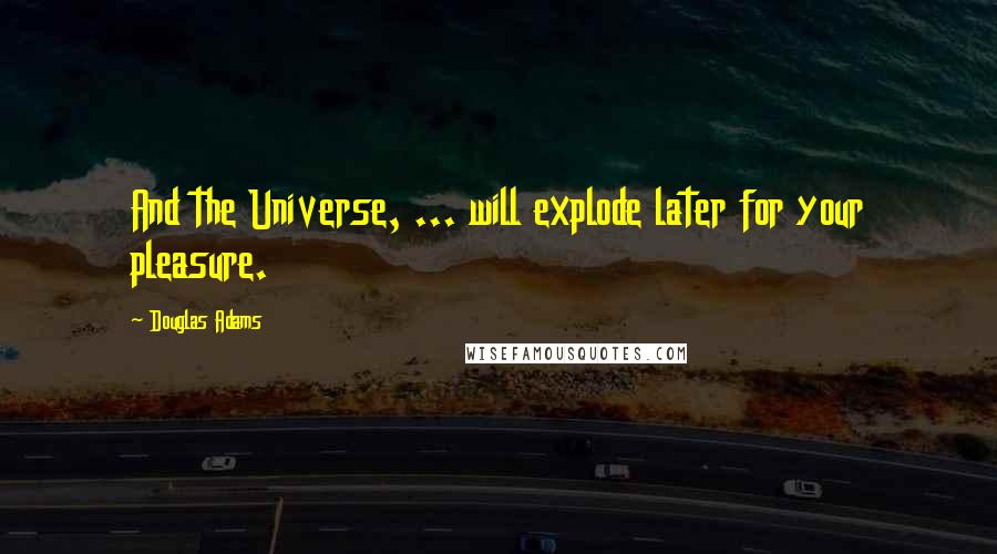 Douglas Adams Quotes: And the Universe, ... will explode later for your pleasure.