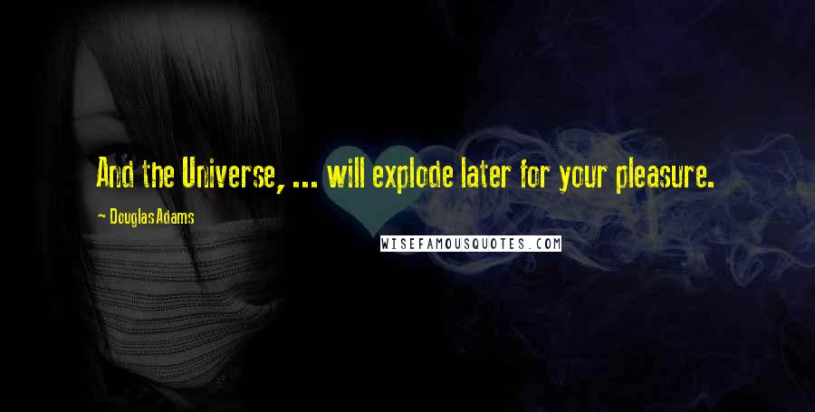 Douglas Adams Quotes: And the Universe, ... will explode later for your pleasure.