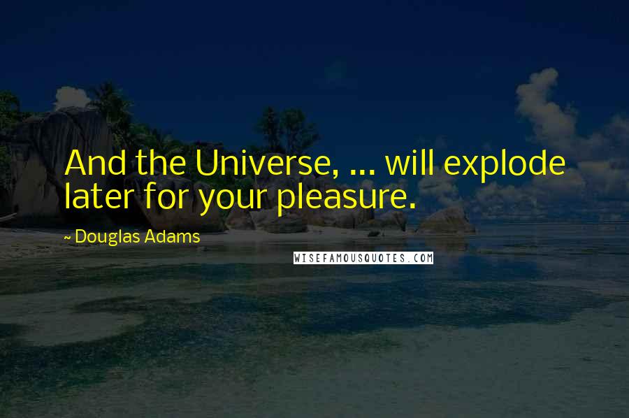 Douglas Adams Quotes: And the Universe, ... will explode later for your pleasure.