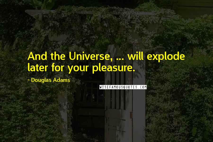 Douglas Adams Quotes: And the Universe, ... will explode later for your pleasure.