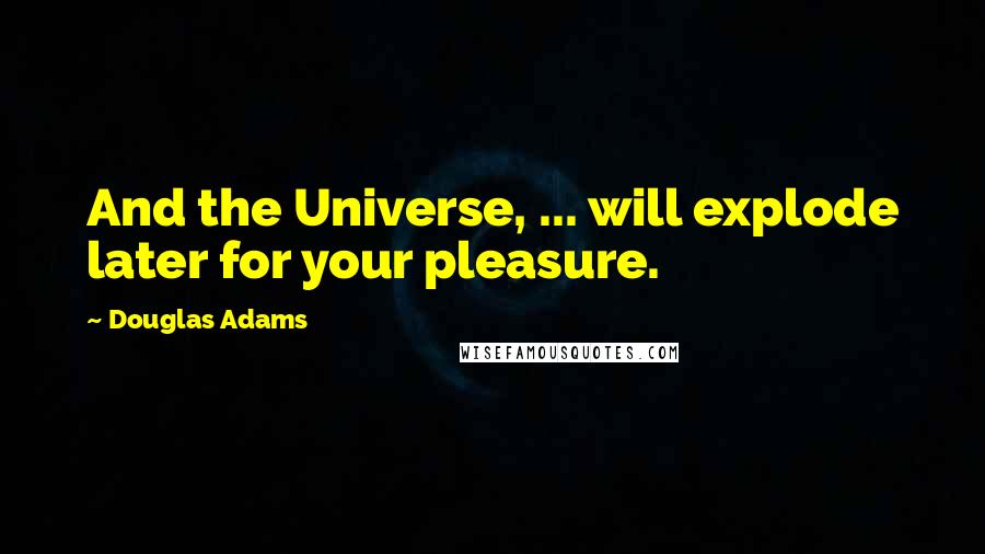 Douglas Adams Quotes: And the Universe, ... will explode later for your pleasure.