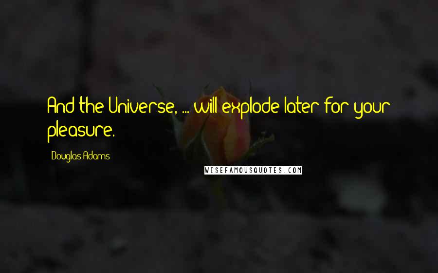 Douglas Adams Quotes: And the Universe, ... will explode later for your pleasure.