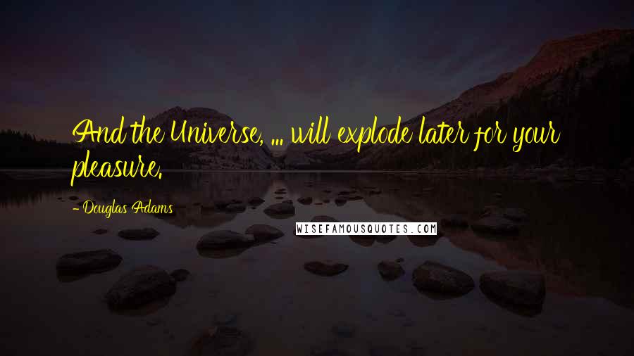 Douglas Adams Quotes: And the Universe, ... will explode later for your pleasure.