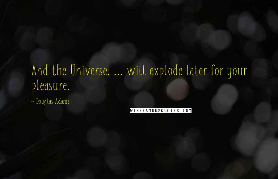 Douglas Adams Quotes: And the Universe, ... will explode later for your pleasure.