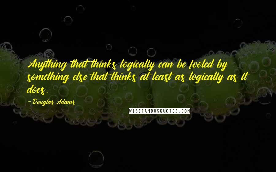 Douglas Adams Quotes: Anything that thinks logically can be fooled by something else that thinks at least as logically as it does.