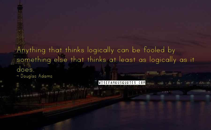 Douglas Adams Quotes: Anything that thinks logically can be fooled by something else that thinks at least as logically as it does.