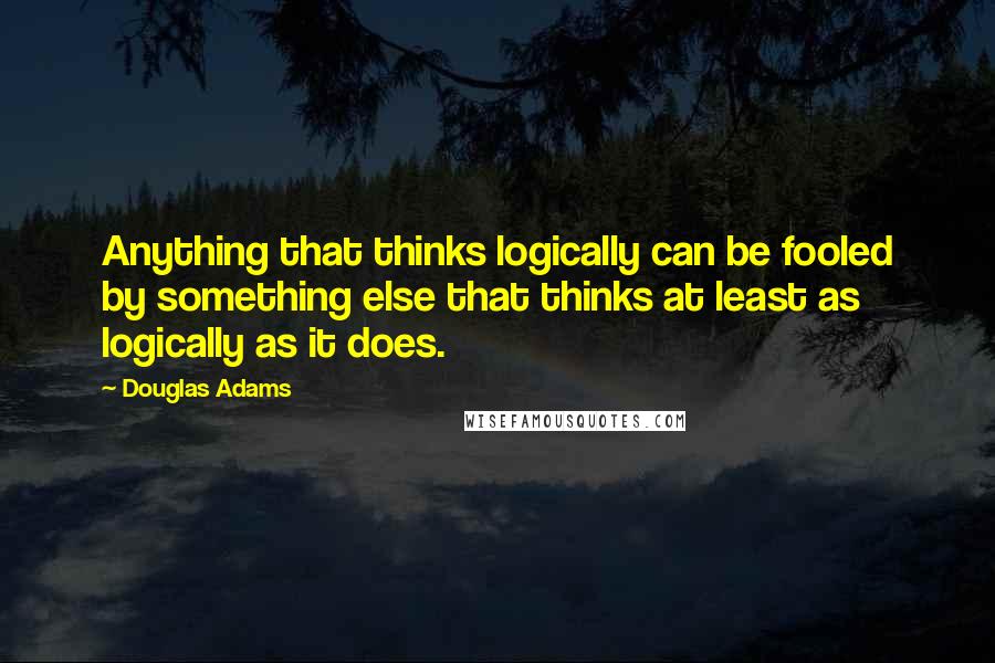 Douglas Adams Quotes: Anything that thinks logically can be fooled by something else that thinks at least as logically as it does.