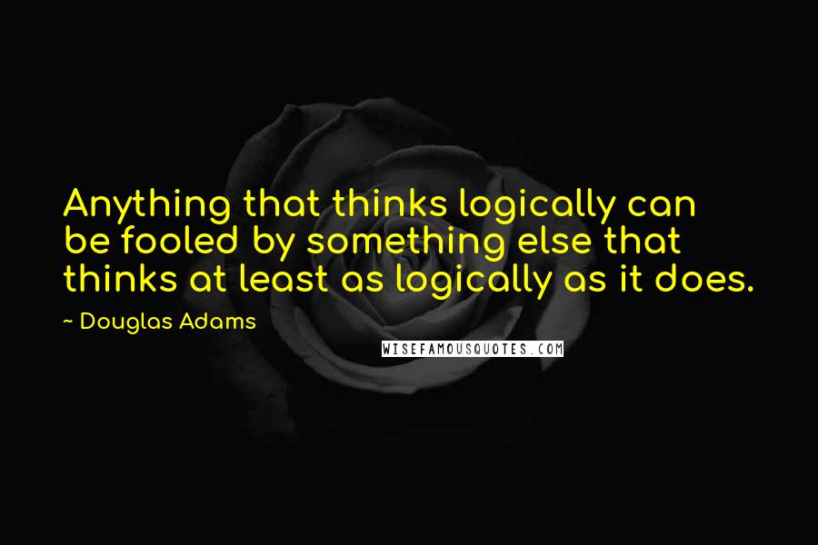 Douglas Adams Quotes: Anything that thinks logically can be fooled by something else that thinks at least as logically as it does.