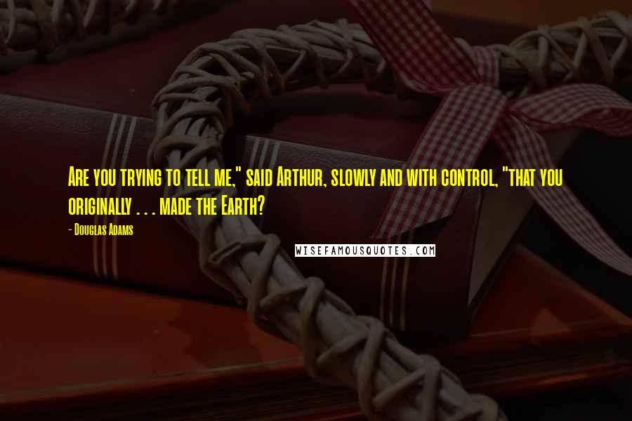 Douglas Adams Quotes: Are you trying to tell me," said Arthur, slowly and with control, "that you originally . . . made the Earth?