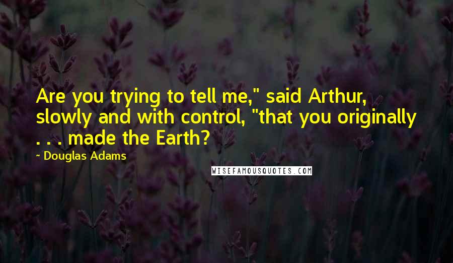 Douglas Adams Quotes: Are you trying to tell me," said Arthur, slowly and with control, "that you originally . . . made the Earth?