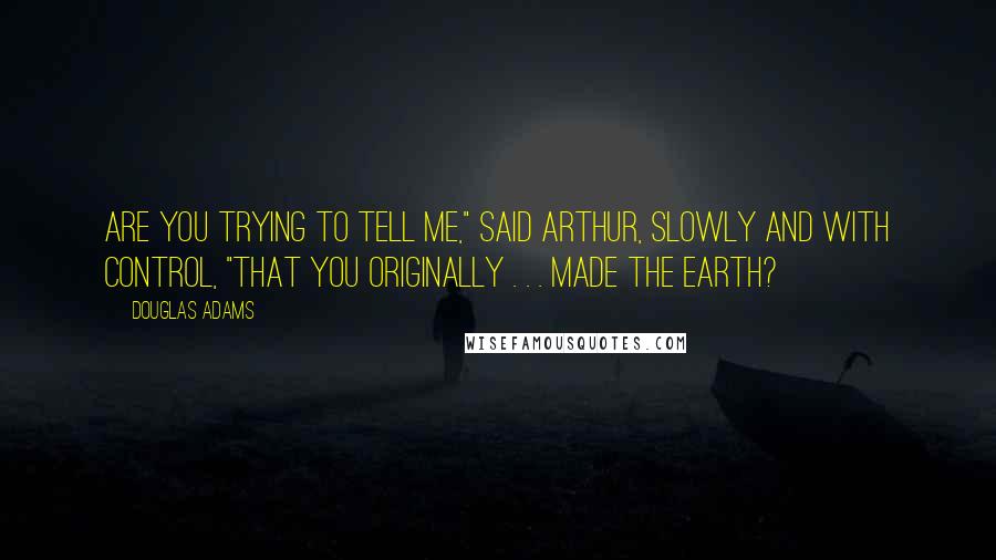 Douglas Adams Quotes: Are you trying to tell me," said Arthur, slowly and with control, "that you originally . . . made the Earth?