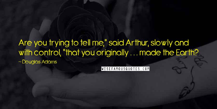 Douglas Adams Quotes: Are you trying to tell me," said Arthur, slowly and with control, "that you originally . . . made the Earth?