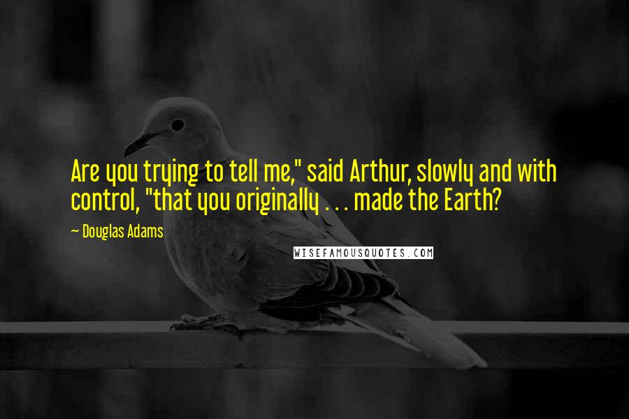 Douglas Adams Quotes: Are you trying to tell me," said Arthur, slowly and with control, "that you originally . . . made the Earth?