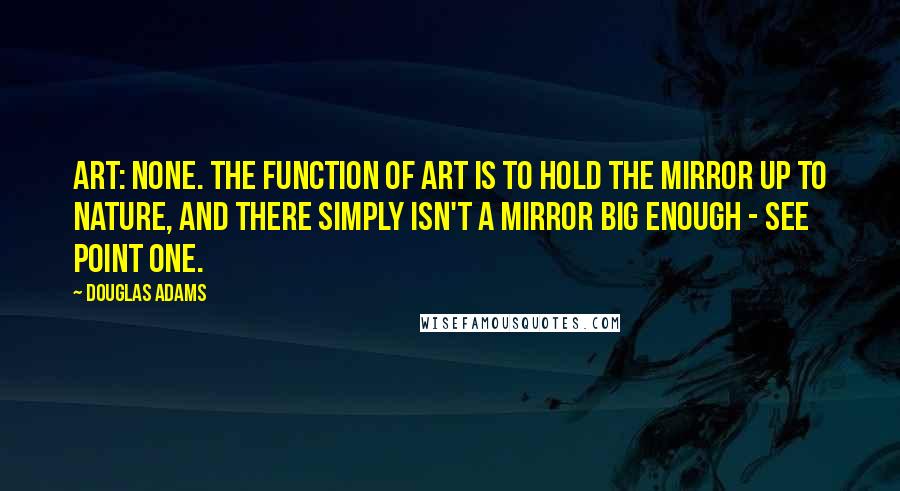 Douglas Adams Quotes: ART: None. The function of art is to hold the mirror up to nature, and there simply isn't a mirror big enough - see point one.