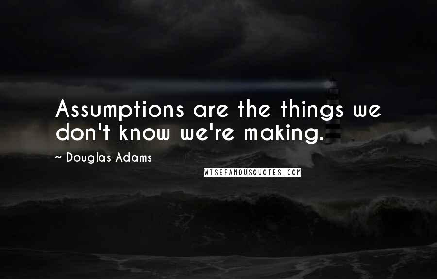 Douglas Adams Quotes: Assumptions are the things we don't know we're making.