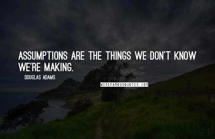 Douglas Adams Quotes: Assumptions are the things we don't know we're making.