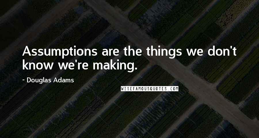 Douglas Adams Quotes: Assumptions are the things we don't know we're making.