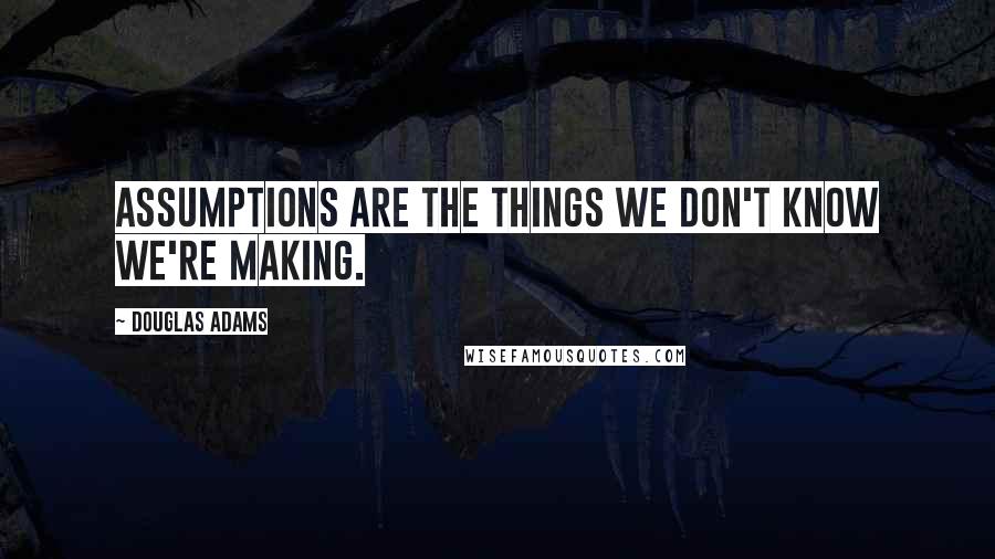 Douglas Adams Quotes: Assumptions are the things we don't know we're making.