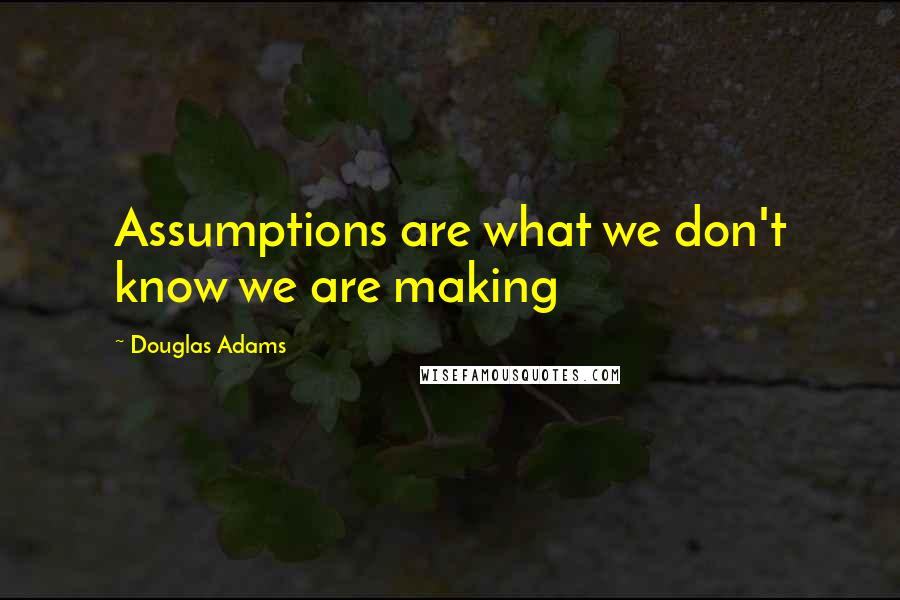 Douglas Adams Quotes: Assumptions are what we don't know we are making