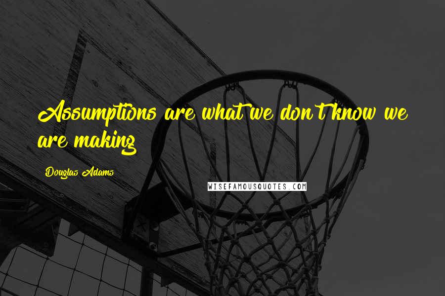 Douglas Adams Quotes: Assumptions are what we don't know we are making