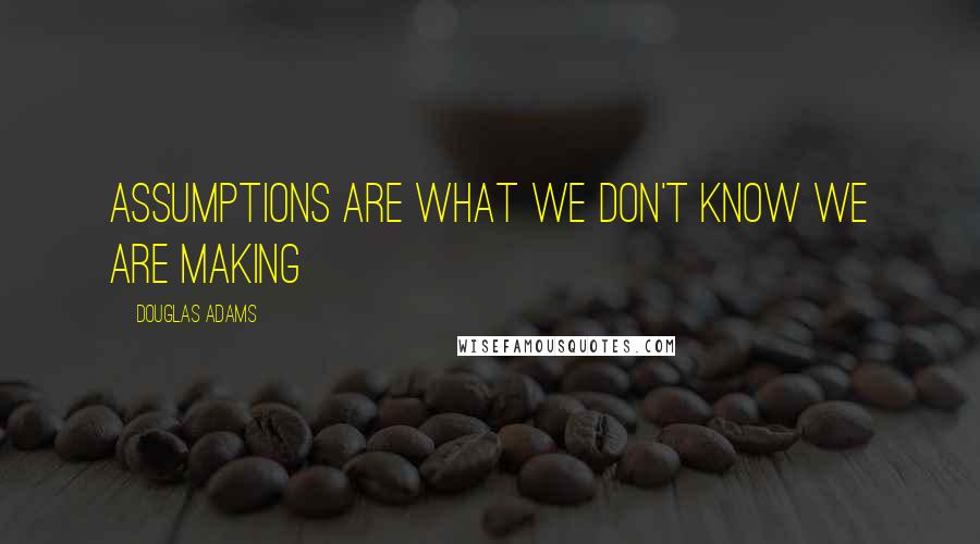 Douglas Adams Quotes: Assumptions are what we don't know we are making