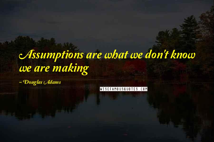 Douglas Adams Quotes: Assumptions are what we don't know we are making