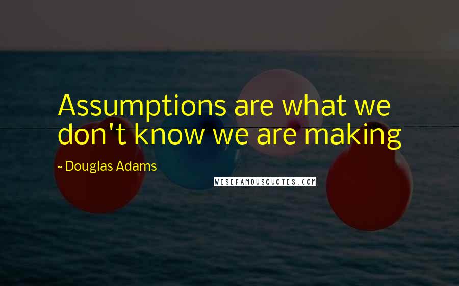 Douglas Adams Quotes: Assumptions are what we don't know we are making