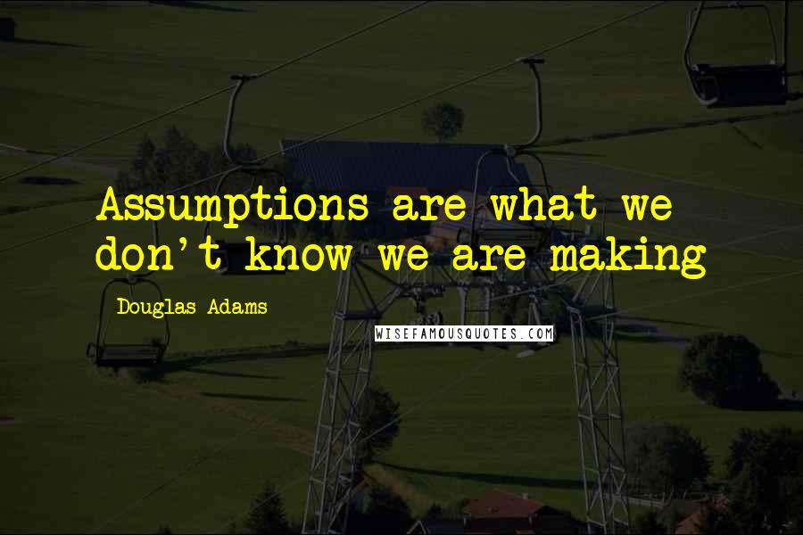 Douglas Adams Quotes: Assumptions are what we don't know we are making