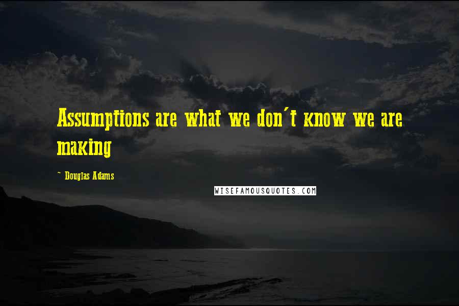 Douglas Adams Quotes: Assumptions are what we don't know we are making