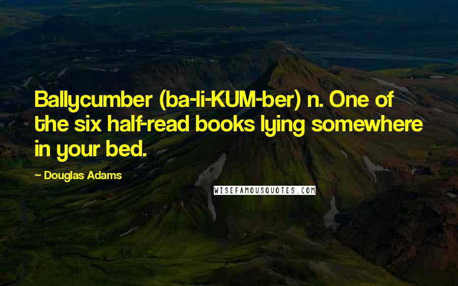 Douglas Adams Quotes: Ballycumber (ba-li-KUM-ber) n. One of the six half-read books lying somewhere in your bed.