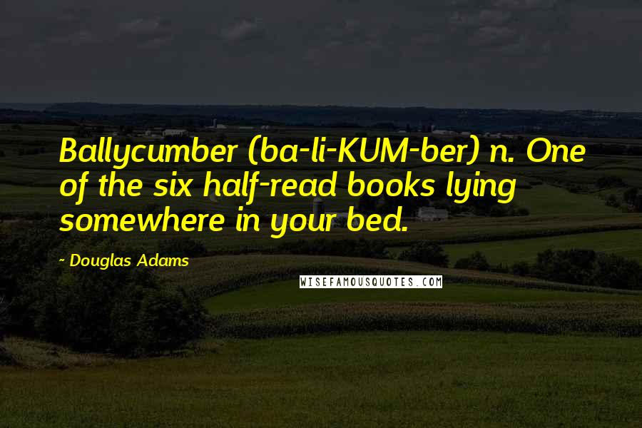 Douglas Adams Quotes: Ballycumber (ba-li-KUM-ber) n. One of the six half-read books lying somewhere in your bed.